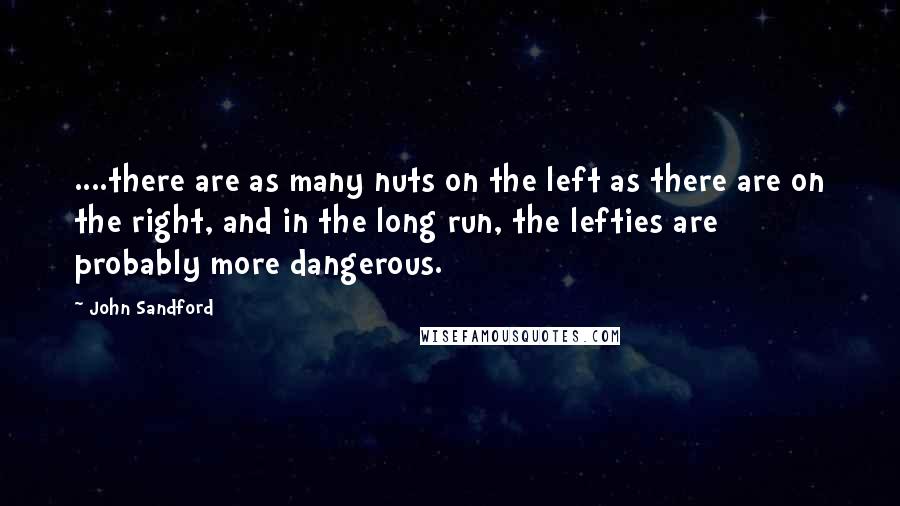 John Sandford quotes: ....there are as many nuts on the left as there are on the right, and in the long run, the lefties are probably more dangerous.