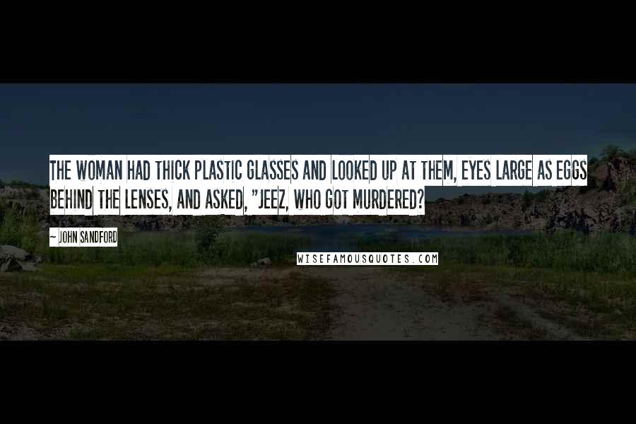 John Sandford quotes: The woman had thick plastic glasses and looked up at them, eyes large as eggs behind the lenses, and asked, "Jeez, who got murdered?