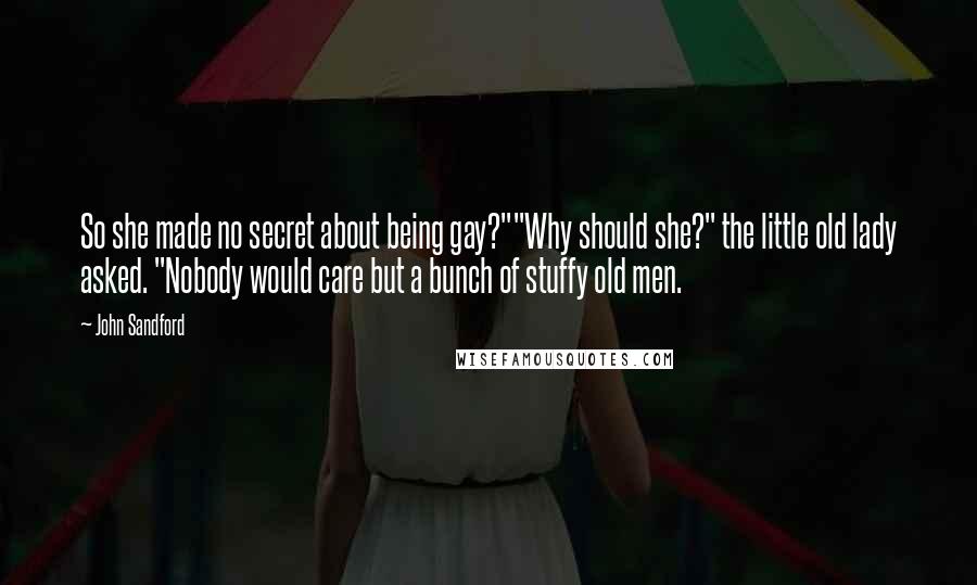 John Sandford quotes: So she made no secret about being gay?""Why should she?" the little old lady asked. "Nobody would care but a bunch of stuffy old men.