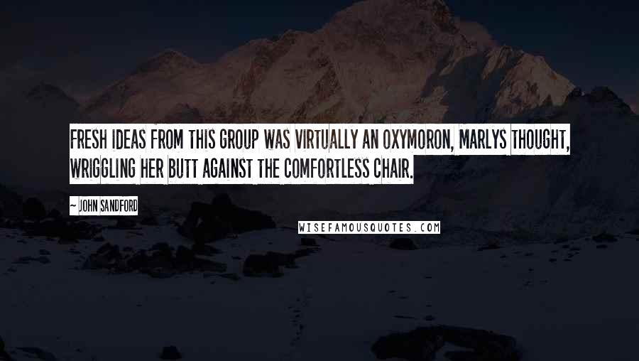 John Sandford quotes: Fresh ideas from this group was virtually an oxymoron, Marlys thought, wriggling her butt against the comfortless chair. John Sandford quotes: Fresh ideas from this group was virtually an oxymoron, Marlys thought, wriggling her butt against the comfortless chair.