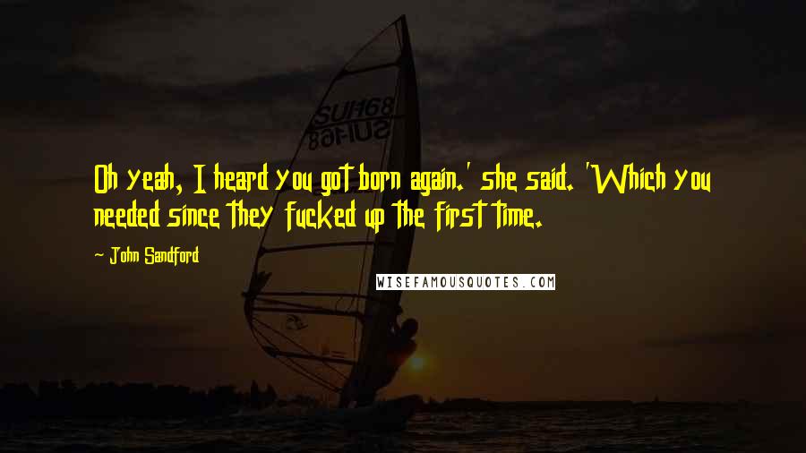 John Sandford quotes: Oh yeah, I heard you got born again.' she said. 'Which you needed since they fucked up the first time. John Sandford quotes: Oh yeah, I heard you got born again.' she said. 'Which you needed since they fucked up the first time.