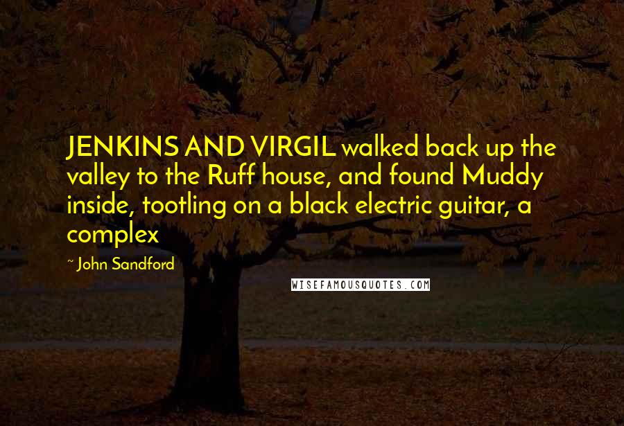 John Sandford quotes: JENKINS AND VIRGIL walked back up the valley to the Ruff house, and found Muddy inside, tootling on a black electric guitar, a complex John Sandford quotes: JENKINS AND VIRGIL walked back up the valley to the Ruff house, and found Muddy inside, tootling on a black electric guitar, a complex