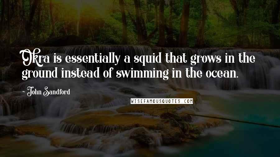 John Sandford quotes: Okra is essentially a squid that grows in the ground instead of swimming in the ocean.