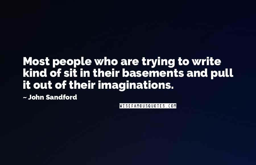 John Sandford quotes: Most people who are trying to write kind of sit in their basements and pull it out of their imaginations.
