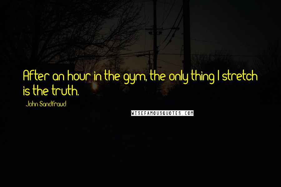 John Sandfraud quotes: After an hour in the gym, the only thing I stretch is the truth.