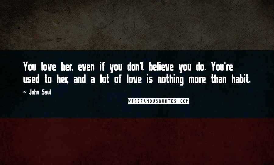 John Saul quotes: You love her, even if you don't believe you do. You're used to her, and a lot of love is nothing more than habit.