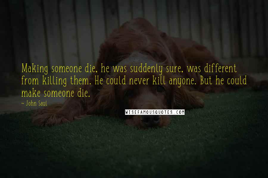 John Saul quotes: Making someone die, he was suddenly sure, was different from killing them. He could never kill anyone. But he could make someone die.