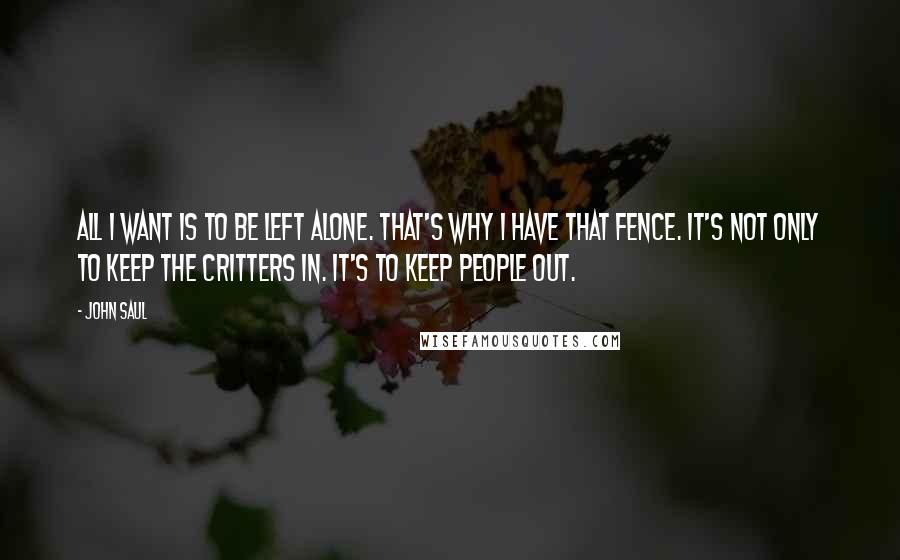 John Saul quotes: All I want is to be left alone. That's why I have that fence. It's not only to keep the critters in. It's to keep people out.