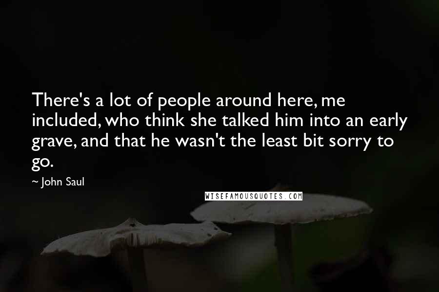 John Saul quotes: There's a lot of people around here, me included, who think she talked him into an early grave, and that he wasn't the least bit sorry to go.