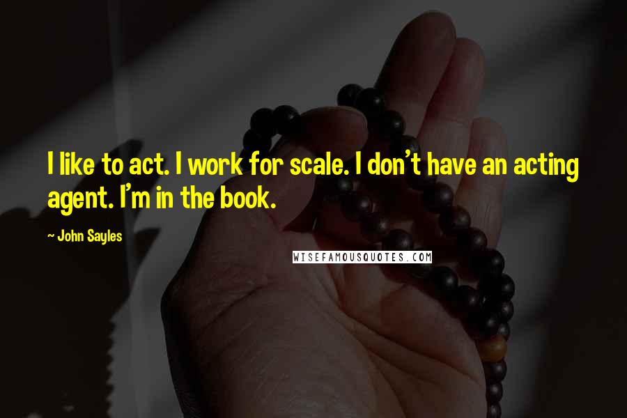 John Sayles quotes: I like to act. I work for scale. I don't have an acting agent. I'm in the book.