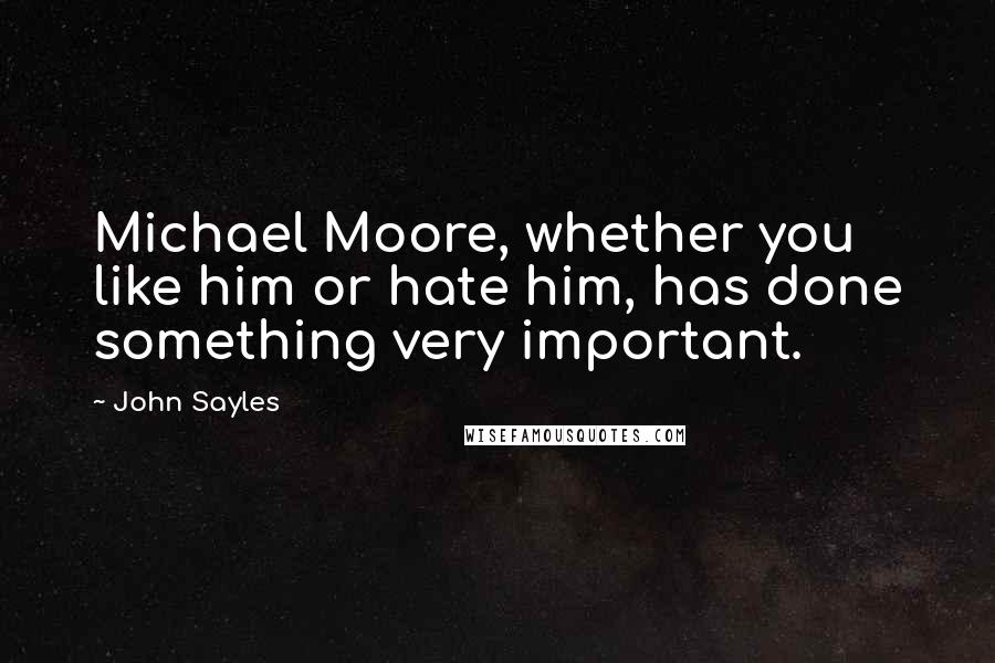 John Sayles quotes: Michael Moore, whether you like him or hate him, has done something very important.