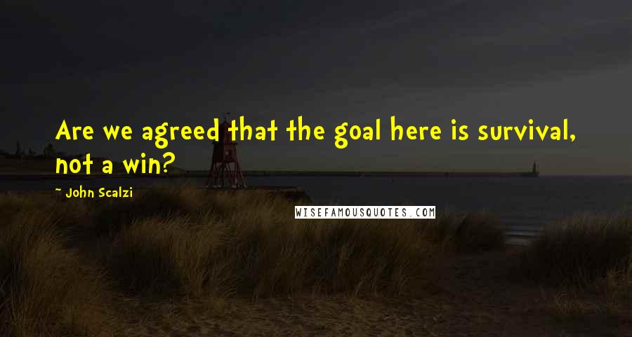 John Scalzi quotes: Are we agreed that the goal here is survival, not a win?
