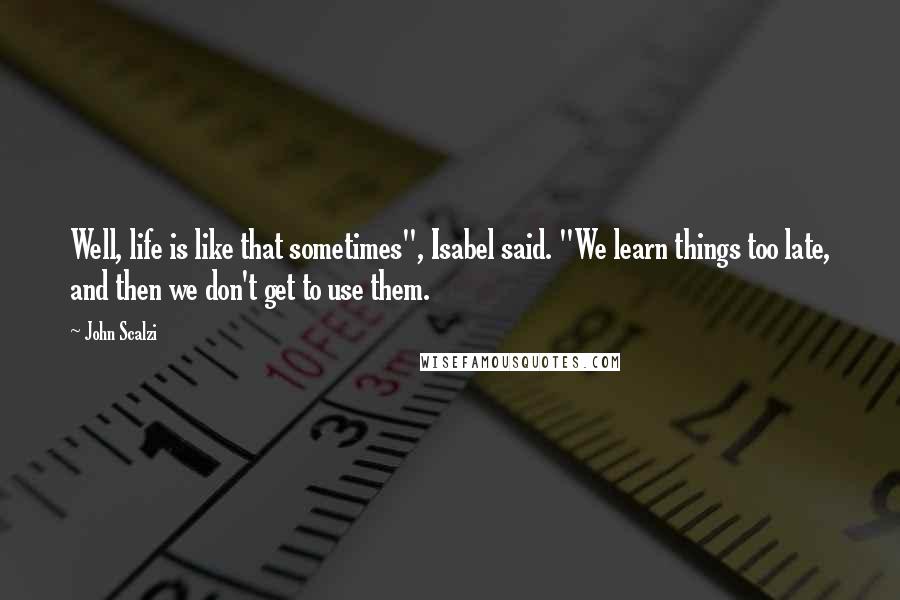 John Scalzi quotes: Well, life is like that sometimes", Isabel said. "We learn things too late, and then we don't get to use them.