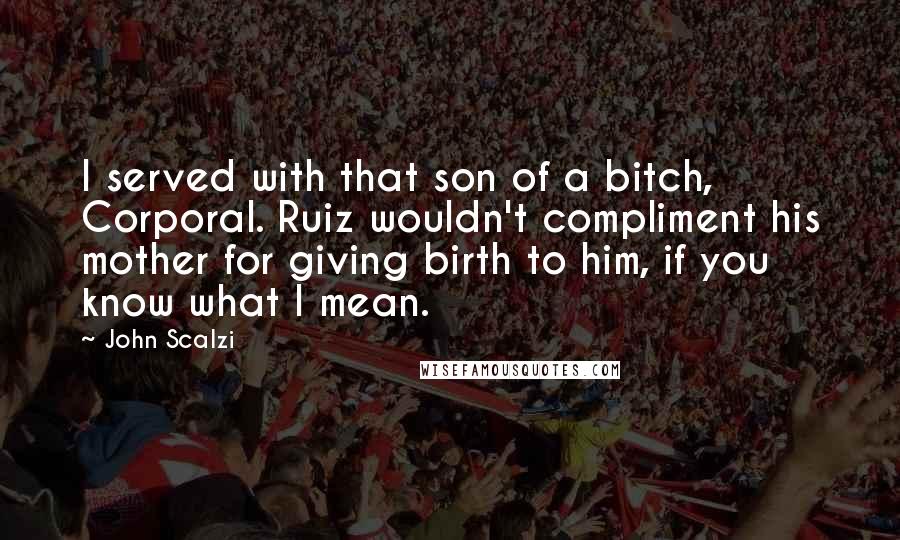 John Scalzi quotes: I served with that son of a bitch, Corporal. Ruiz wouldn't compliment his mother for giving birth to him, if you know what I mean.