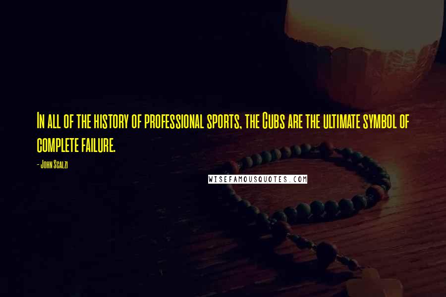 John Scalzi quotes: In all of the history of professional sports, the Cubs are the ultimate symbol of complete failure.