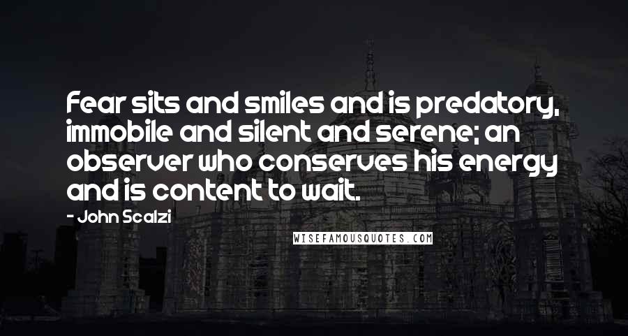 John Scalzi quotes: Fear sits and smiles and is predatory, immobile and silent and serene; an observer who conserves his energy and is content to wait.