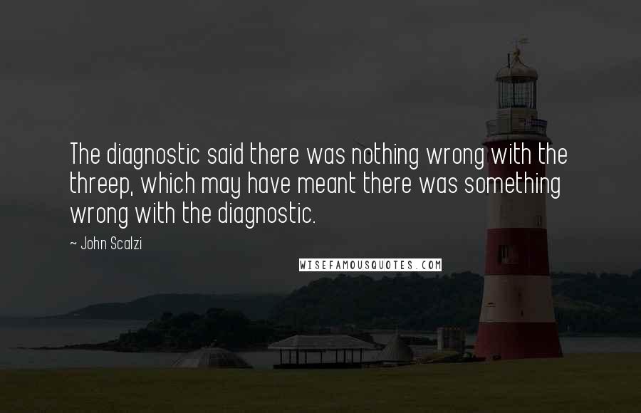 John Scalzi quotes: The diagnostic said there was nothing wrong with the threep, which may have meant there was something wrong with the diagnostic.