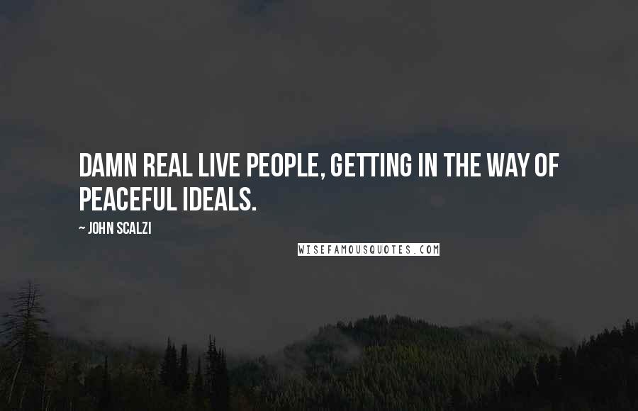 John Scalzi quotes: Damn real live people, getting in the way of peaceful ideals.