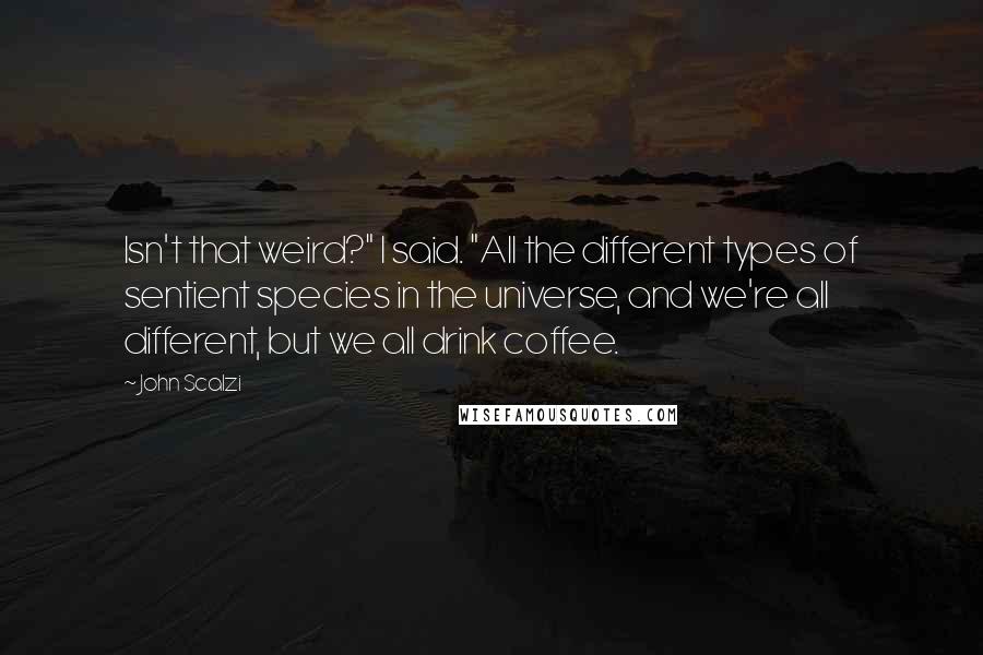 John Scalzi quotes: Isn't that weird?" I said. "All the different types of sentient species in the universe, and we're all different, but we all drink coffee.