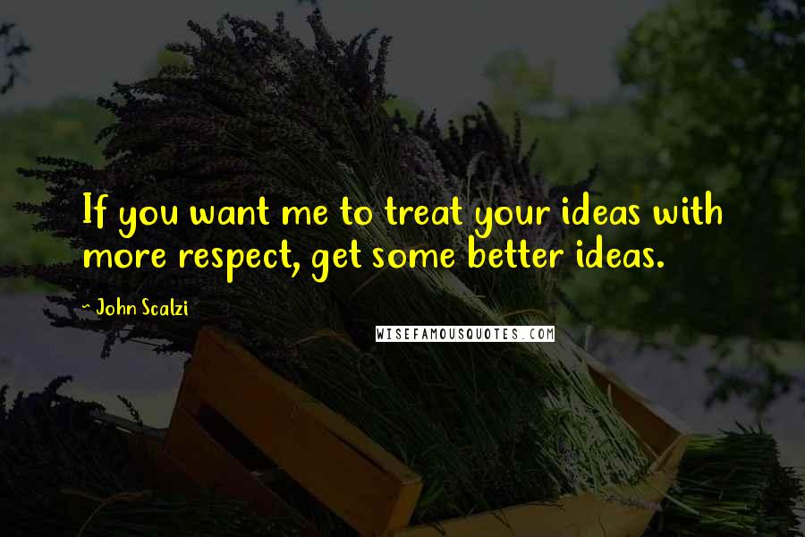 John Scalzi quotes: If you want me to treat your ideas with more respect, get some better ideas.