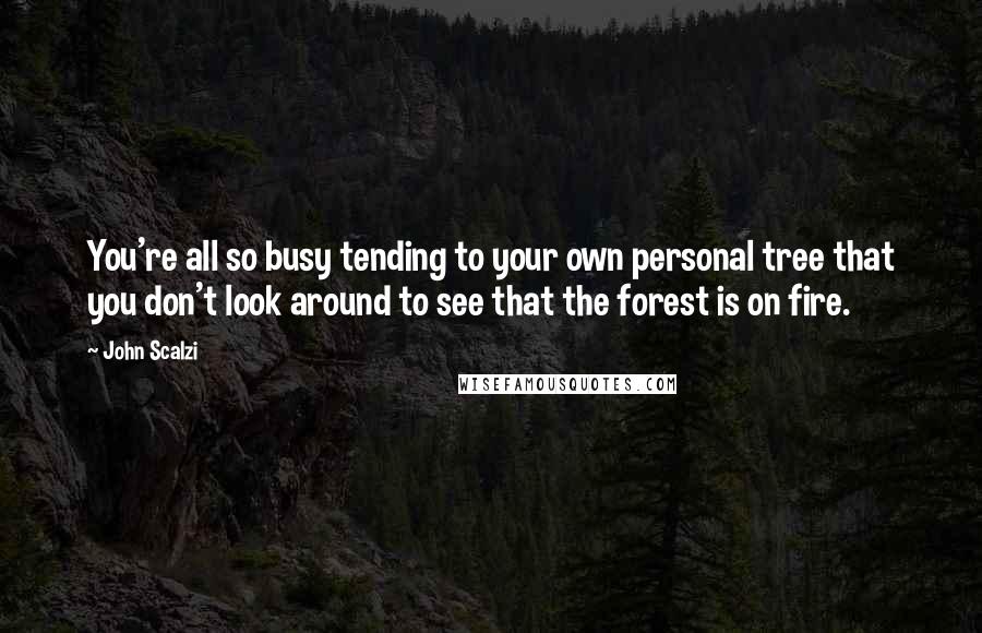 John Scalzi quotes: You're all so busy tending to your own personal tree that you don't look around to see that the forest is on fire.