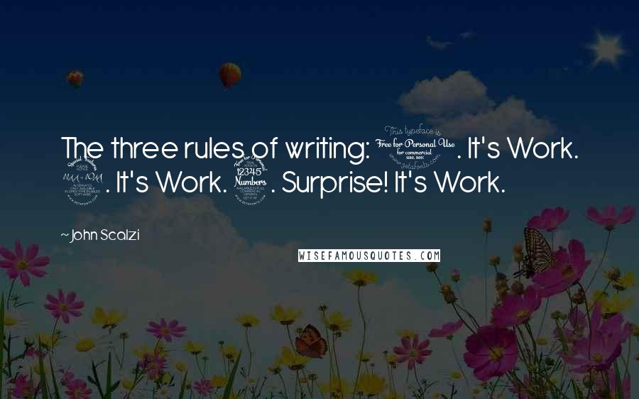 John Scalzi quotes: The three rules of writing: 1. It's Work. 2. It's Work. 3. Surprise! It's Work.