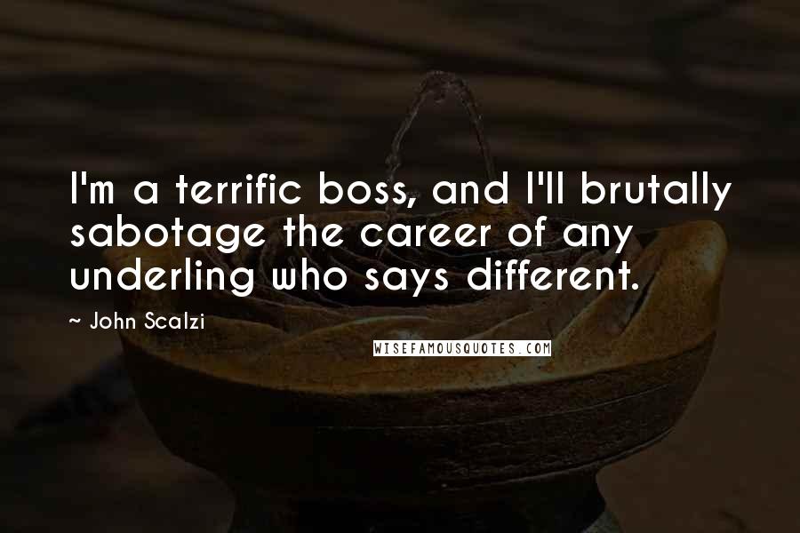 John Scalzi quotes: I'm a terrific boss, and I'll brutally sabotage the career of any underling who says different.