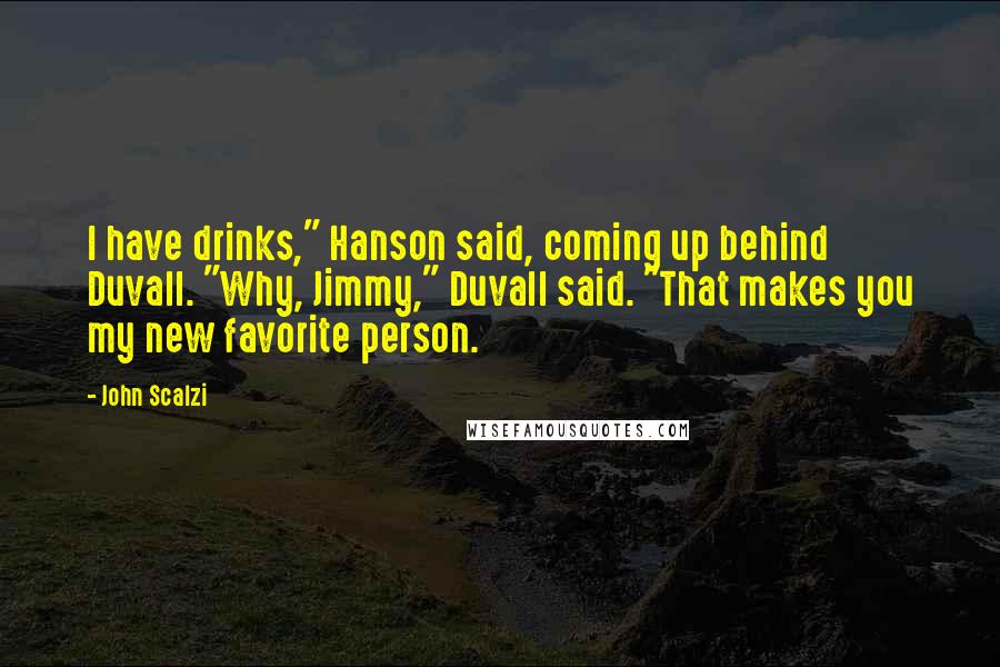 John Scalzi quotes: I have drinks," Hanson said, coming up behind Duvall. "Why, Jimmy," Duvall said. "That makes you my new favorite person.