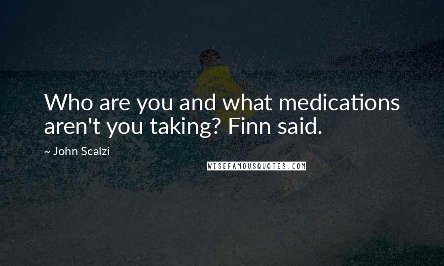 John Scalzi quotes: Who are you and what medications aren't you taking? Finn said.