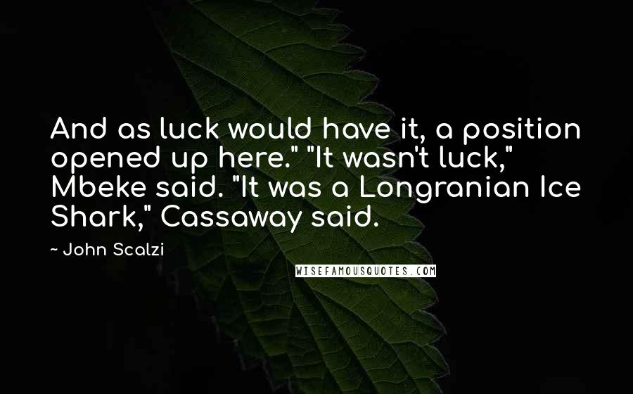 John Scalzi quotes: And as luck would have it, a position opened up here." "It wasn't luck," Mbeke said. "It was a Longranian Ice Shark," Cassaway said.