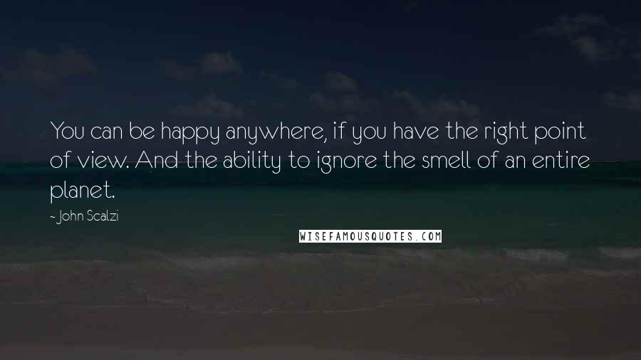 John Scalzi quotes: You can be happy anywhere, if you have the right point of view. And the ability to ignore the smell of an entire planet.