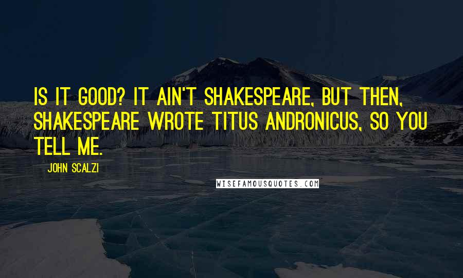 John Scalzi quotes: Is it good? It ain't Shakespeare, but then, Shakespeare wrote Titus Andronicus, so you tell me.