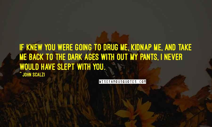 John Scalzi quotes: If knew you were going to drug me, kidnap me, and take me back to the dark ages with out my pants, I never would have slept with you.