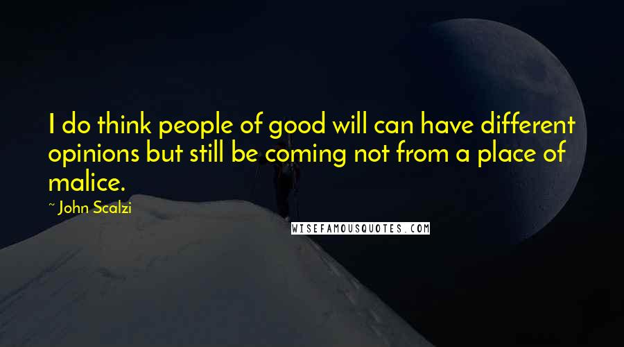 John Scalzi quotes: I do think people of good will can have different opinions but still be coming not from a place of malice.