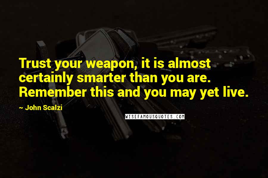 John Scalzi quotes: Trust your weapon, it is almost certainly smarter than you are. Remember this and you may yet live.