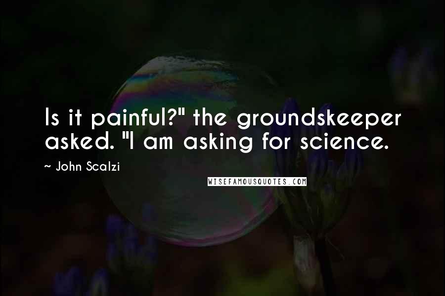 John Scalzi quotes: Is it painful?" the groundskeeper asked. "I am asking for science.