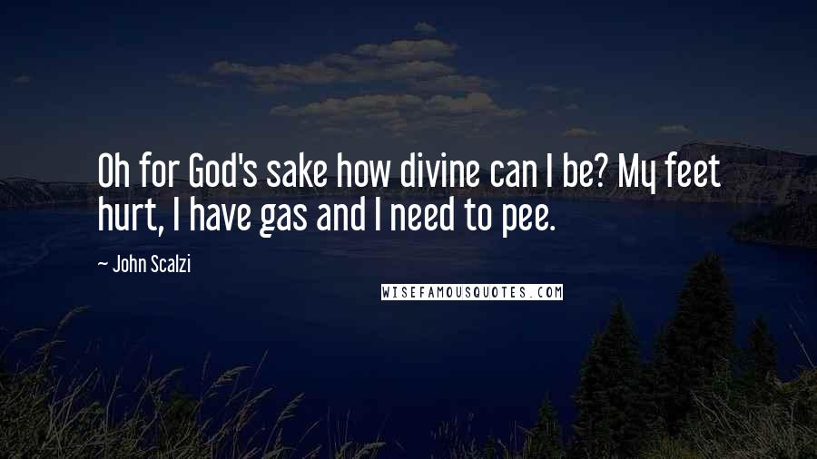 John Scalzi quotes: Oh for God's sake how divine can I be? My feet hurt, I have gas and I need to pee.