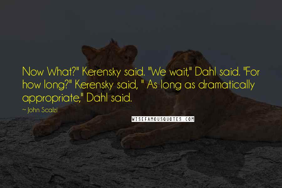 John Scalzi quotes: Now What?" Kerensky said. "We wait," Dahl said. "For how long?" Kerensky said, " As long as dramatically appropriate," Dahl said.