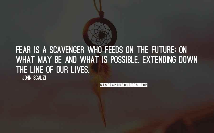 John Scalzi quotes: Fear is a scavenger who feeds on the future; on what may be and what is possible, extending down the line of our lives.