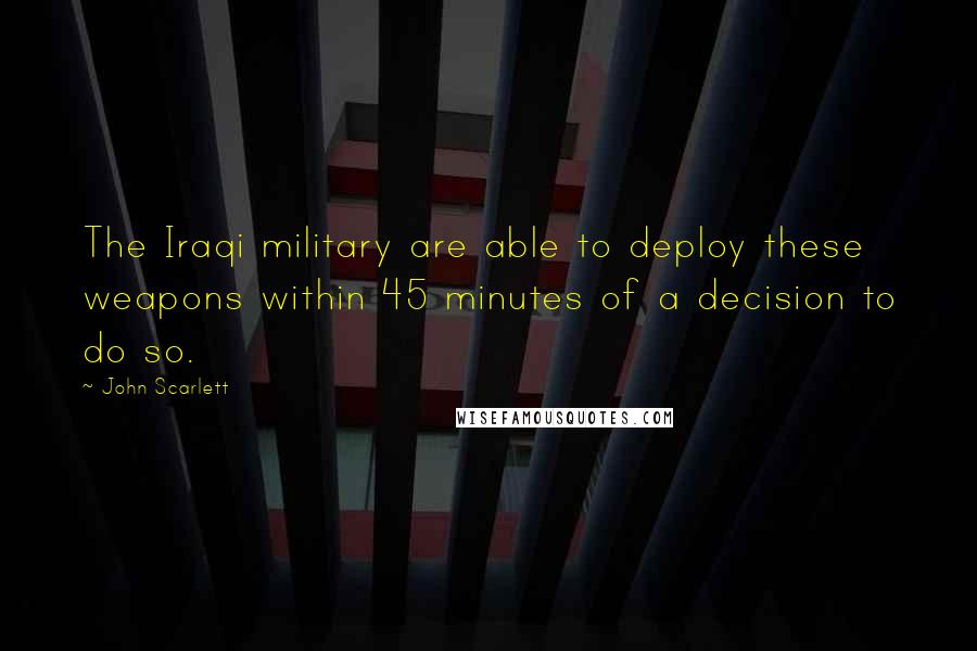 John Scarlett quotes: The Iraqi military are able to deploy these weapons within 45 minutes of a decision to do so.