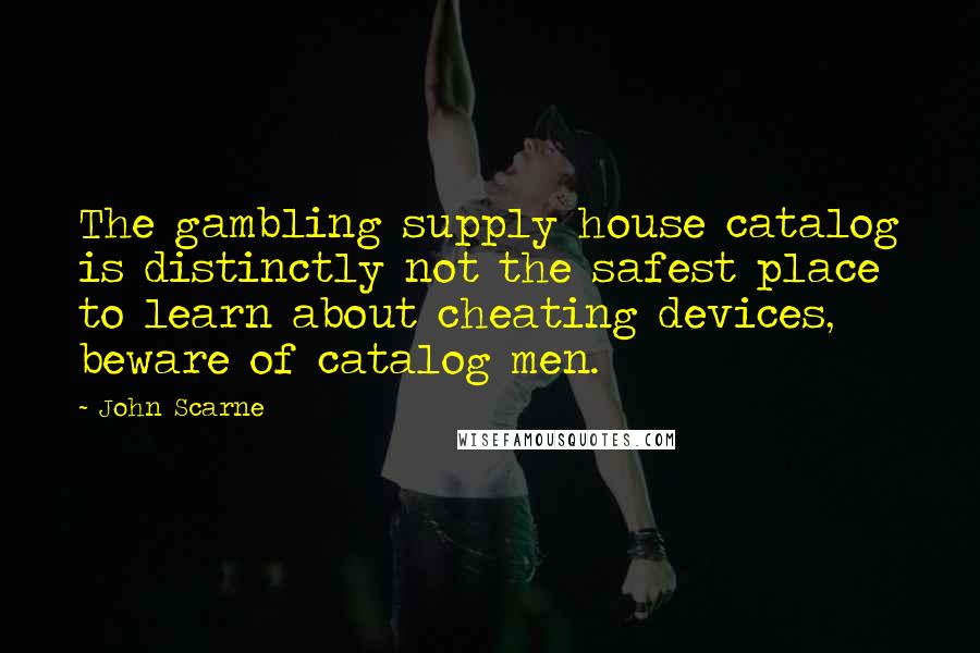 John Scarne quotes: The gambling supply house catalog is distinctly not the safest place to learn about cheating devices, beware of catalog men. John Scarne quotes: The gambling supply house catalog is distinctly not the safest place to learn about cheating devices, beware of catalog men.