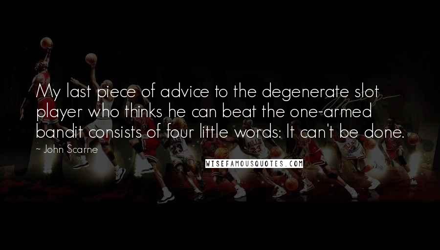 John Scarne quotes: My last piece of advice to the degenerate slot player who thinks he can beat the one-armed bandit consists of four little words: It can't be done.