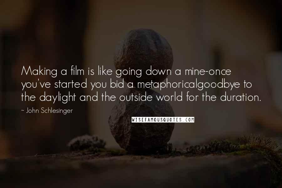 John Schlesinger quotes: Making a film is like going down a mine-once you've started you bid a metaphoricalgoodbye to the daylight and the outside world for the duration.