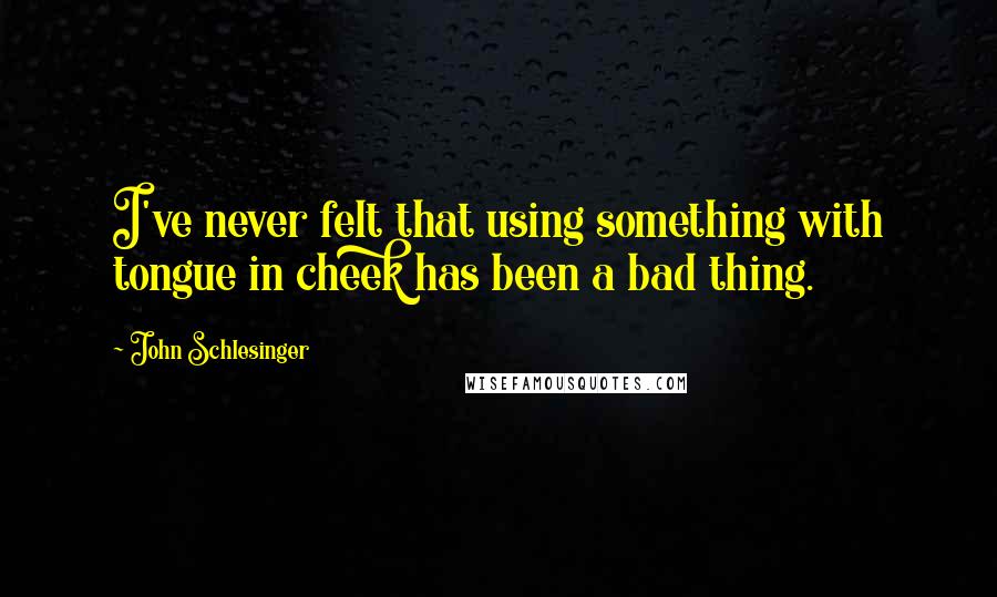 John Schlesinger quotes: I've never felt that using something with tongue in cheek has been a bad thing.