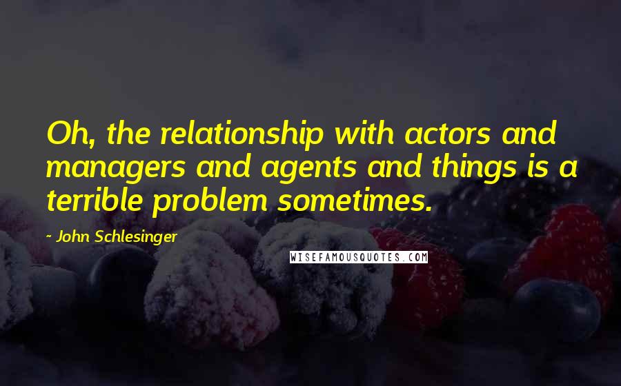 John Schlesinger quotes: Oh, the relationship with actors and managers and agents and things is a terrible problem sometimes.