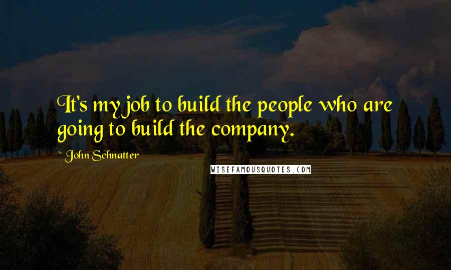 John Schnatter quotes: It's my job to build the people who are going to build the company.