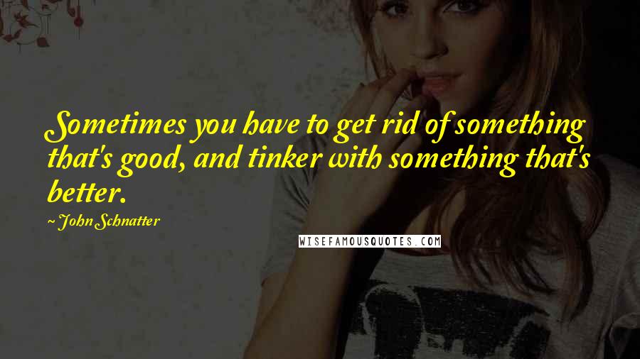 John Schnatter quotes: Sometimes you have to get rid of something that's good, and tinker with something that's better.