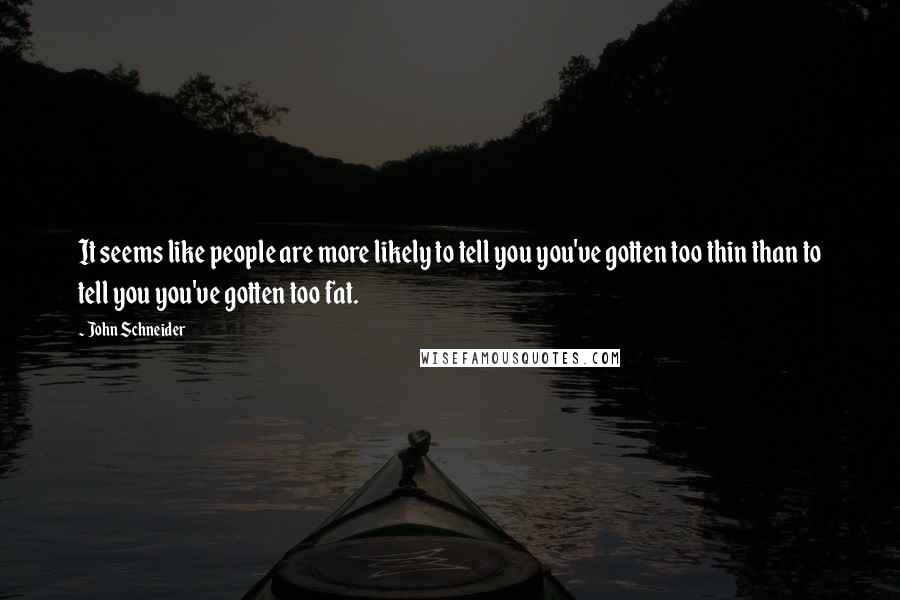 John Schneider quotes: It seems like people are more likely to tell you you've gotten too thin than to tell you you've gotten too fat.