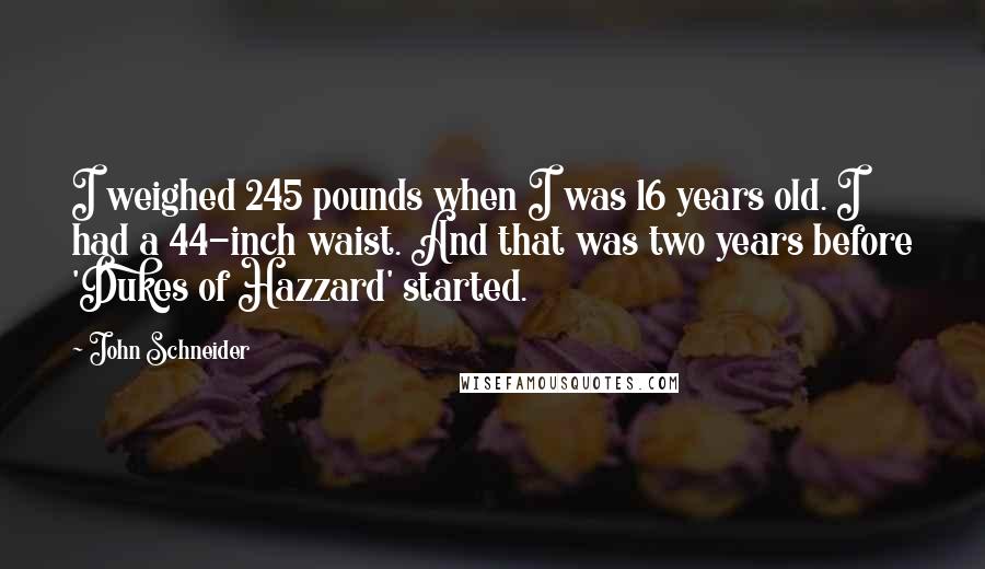 John Schneider quotes: I weighed 245 pounds when I was 16 years old. I had a 44-inch waist. And that was two years before 'Dukes of Hazzard' started.