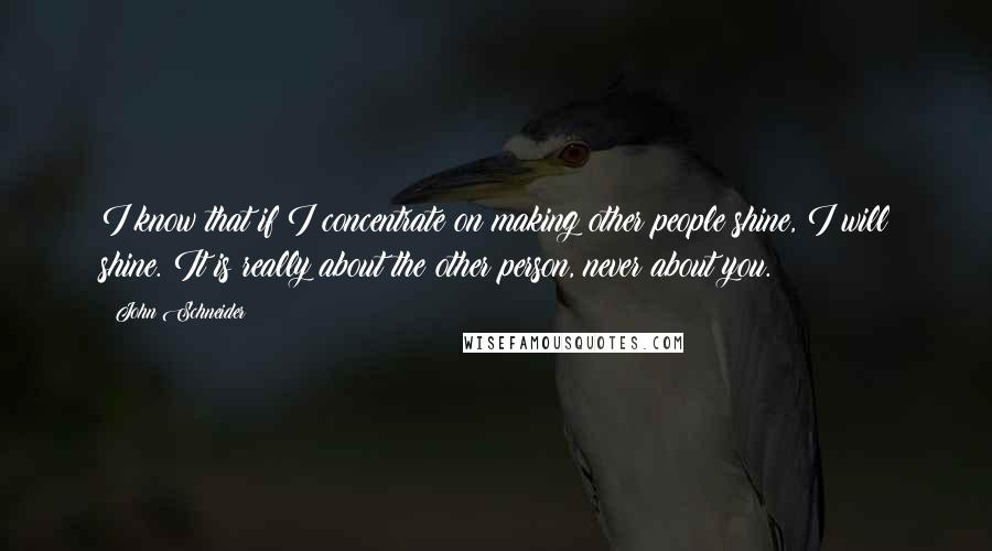 John Schneider quotes: I know that if I concentrate on making other people shine, I will shine. It is really about the other person, never about you.